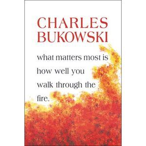 What Matters Most is How Well You Walk Through the Fire -- Charles Bukowski